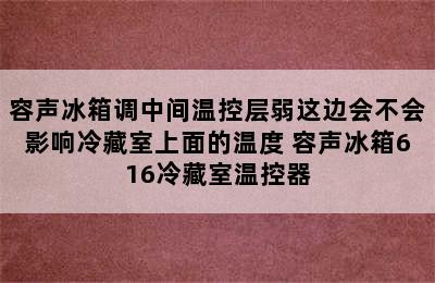 容声冰箱调中间温控层弱这边会不会影响冷藏室上面的温度 容声冰箱616冷藏室温控器